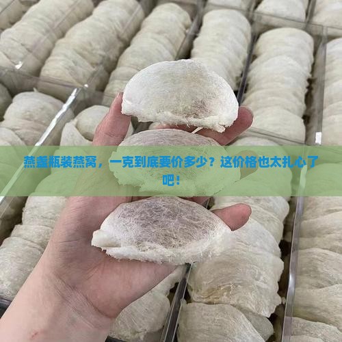 燕盏瓶装燕窝一克多少钱 燕盏瓶装燕窝一克多少钱