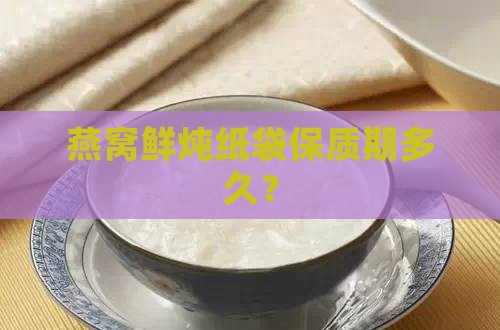 鲜炖燕窝纸袋能放多久啊