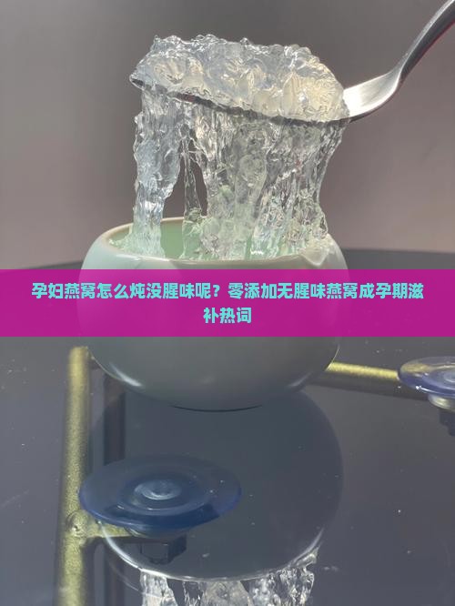 孕妇燕窝怎么炖没腥味呢