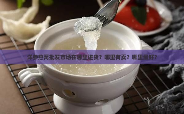 洋参燕窝批发市场在哪里