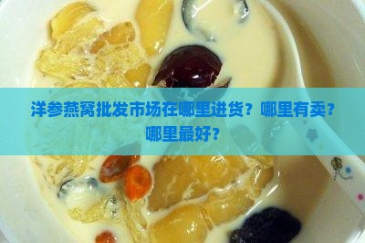 洋参燕窝批发市场在哪里