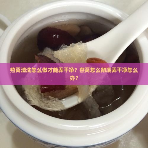 燕窝怎么弄干净怎么办