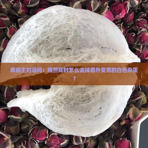 燕窝变黑怎么去除白色
