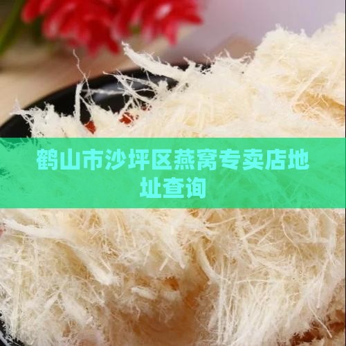 鹤山沙坪燕窝店在哪里卖