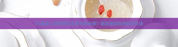 西安燕窝虫草市场在哪里