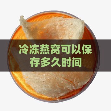 冷冻后燕窝可以储存多久
