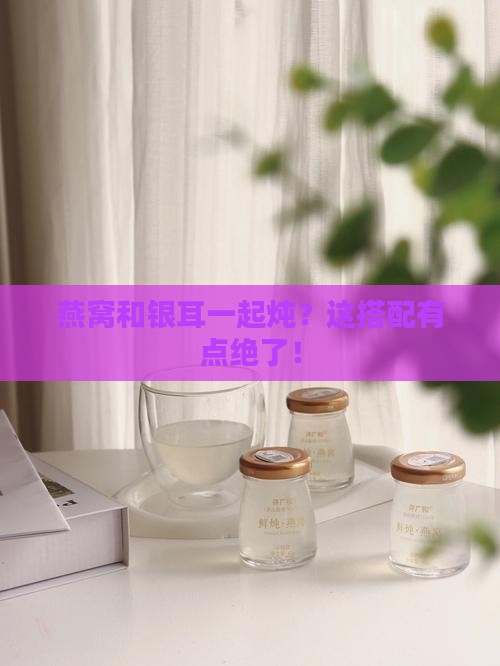 燕窝可以跟银耳怎么炖