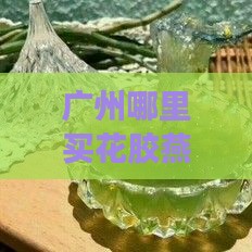 广州哪里买花胶燕窝便宜