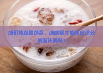 炖鱼胶燕窝用什么锅最好