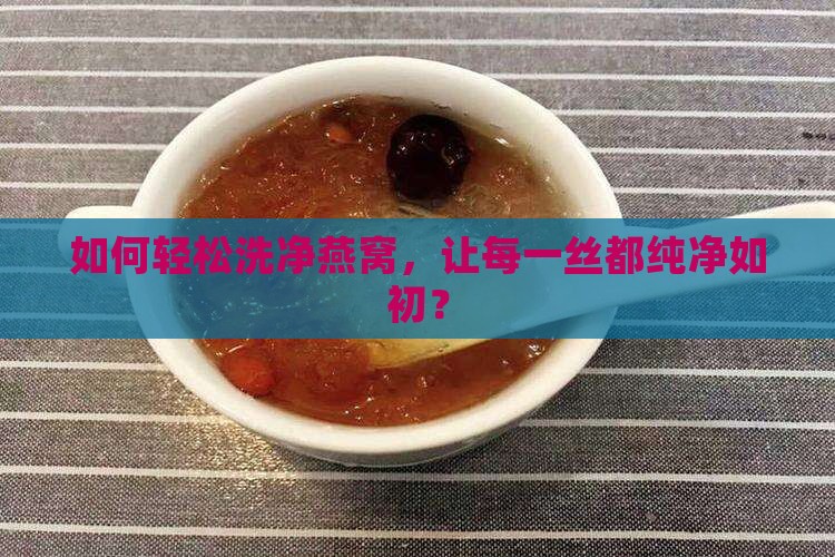 燕窝怎么洗一次最好呢 燕窝怎么洗一次最好呢