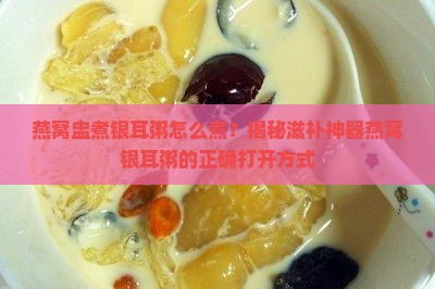 燕窝盅煮银耳粥怎么煮 燕窝盅煮银耳粥怎么煮