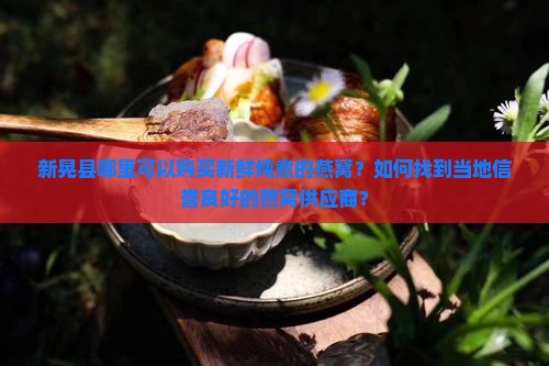 新晃县鲜炖燕窝在哪里有