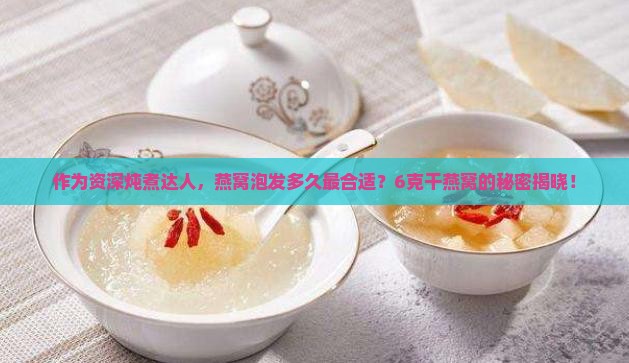 6克干燕窝可以泡发多久