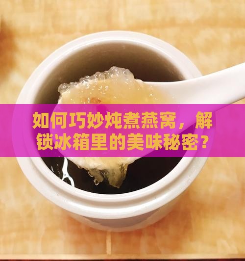 燕窝怎么煮可以存放冰箱