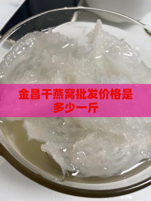 金昌干燕窝批发价格多少
