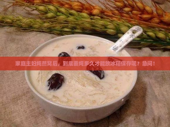 燕窝炖多久放冰箱合适呢