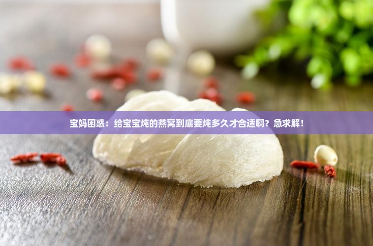 燕窝究竟炖多久合适喝呢