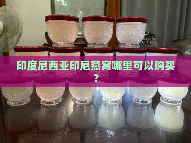 印度尼西亚的燕窝哪里有 印度尼西亚的燕窝哪里有