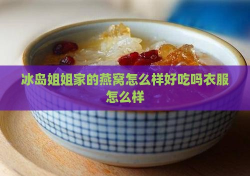 冰岛姐姐家的燕窝怎么样 冰岛姐姐家的燕窝怎么样