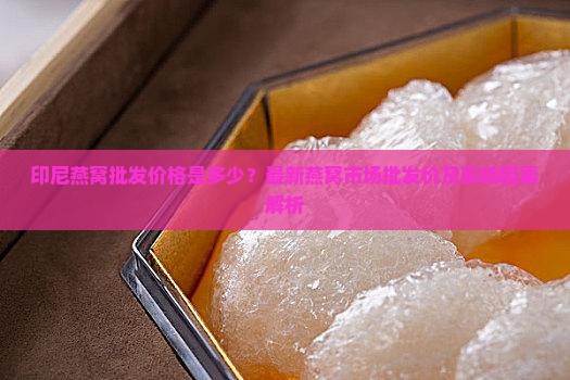 印尼燕窝批发价格多少钱