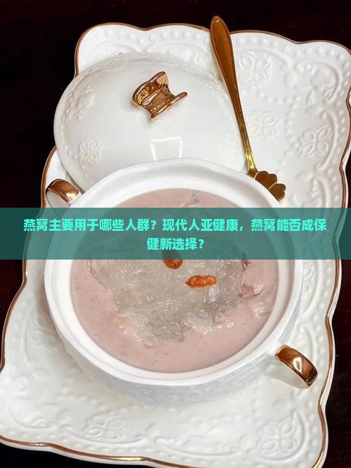 燕窝主要用于哪些人群