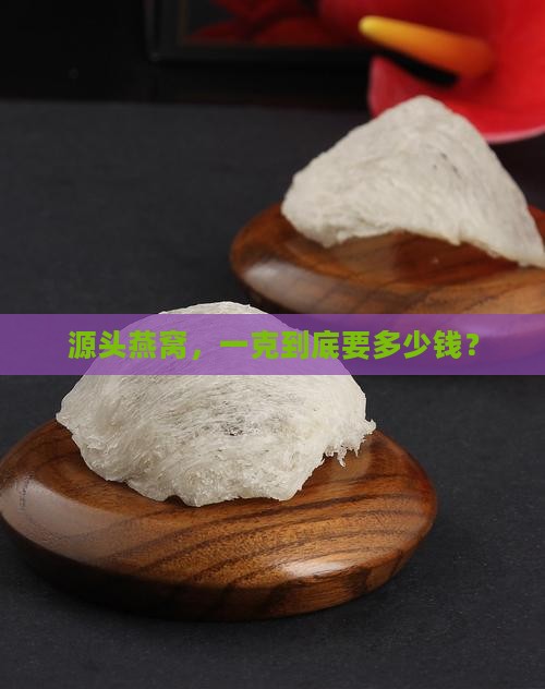 源头燕窝价格多少钱一克