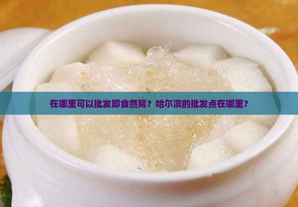 即食燕窝哈尔滨哪里批发
