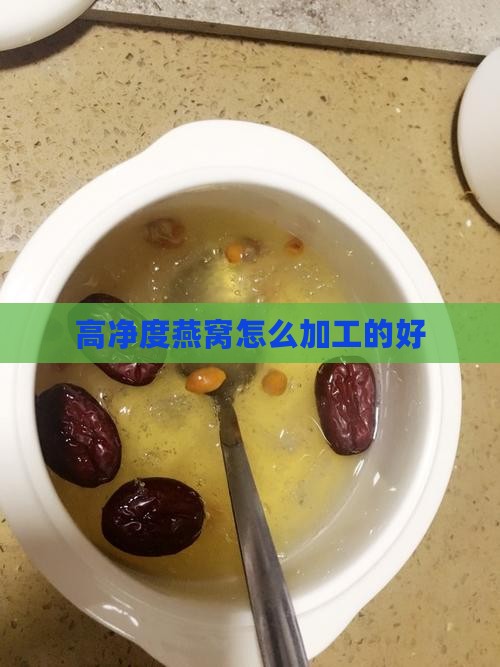 高净度燕窝怎么加工的好