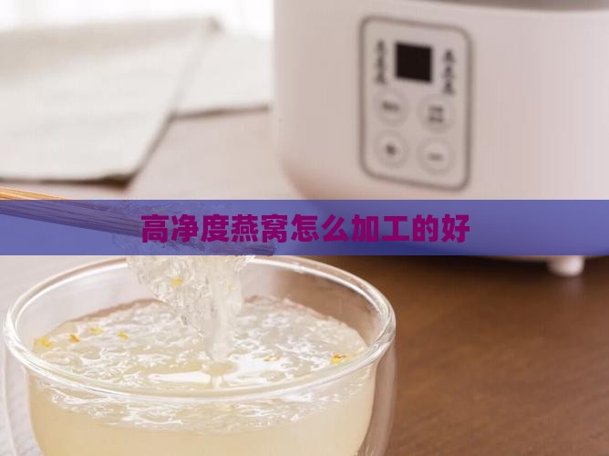 高净度燕窝怎么加工的好