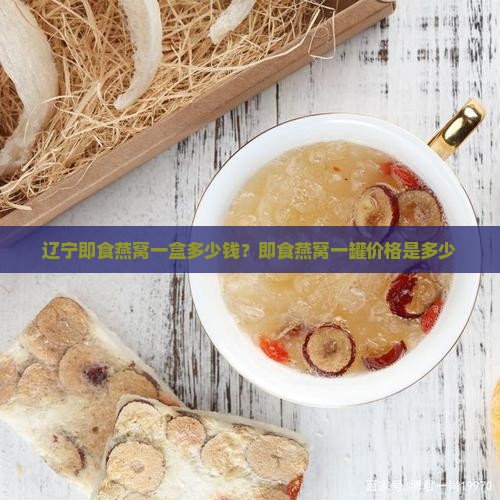 辽宁即食燕窝一盒多少钱