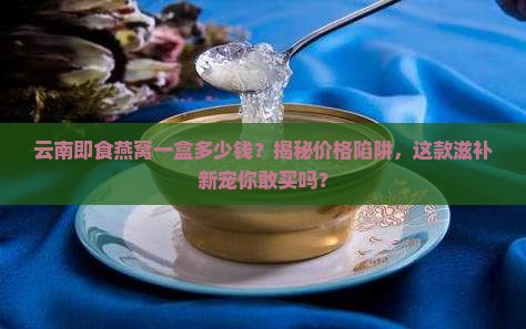 云南即食燕窝一盒多少钱