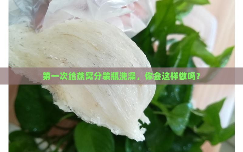 燕窝分装瓶第一次怎么洗