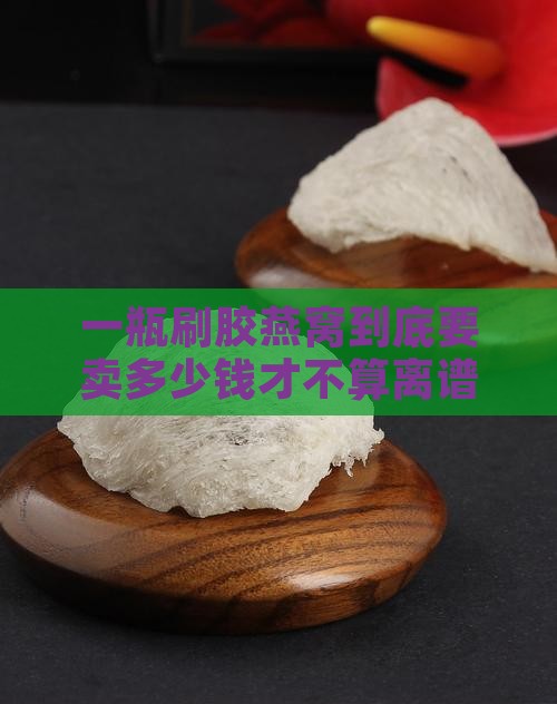 刷胶燕窝多少钱一瓶合适