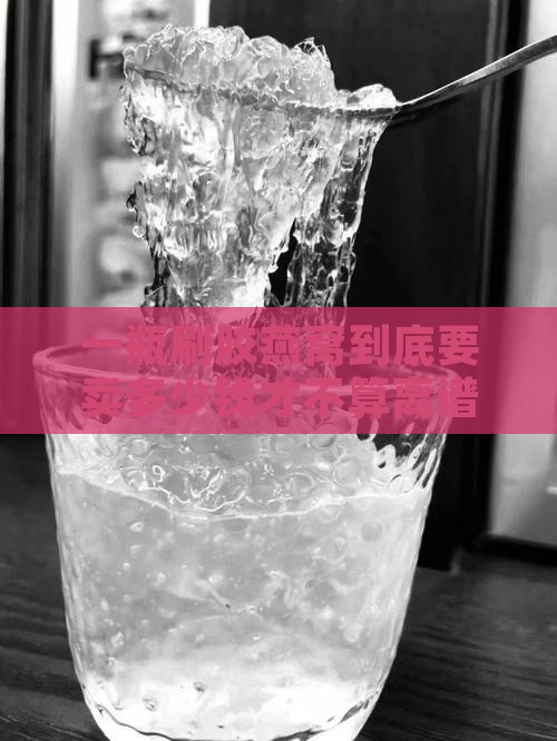 刷胶燕窝多少钱一瓶合适