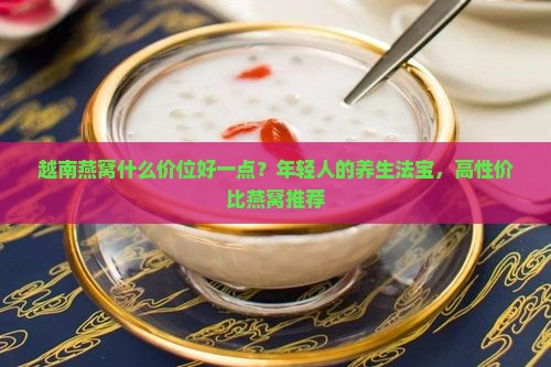 越南燕窝什么价位好一点