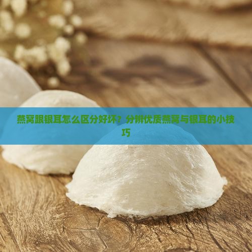燕窝跟银耳怎么区分好坏 燕窝跟银耳怎么区分好坏