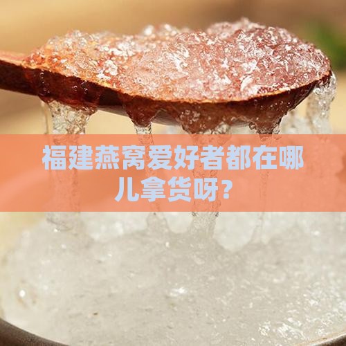 福建燕窝去哪里拿货的