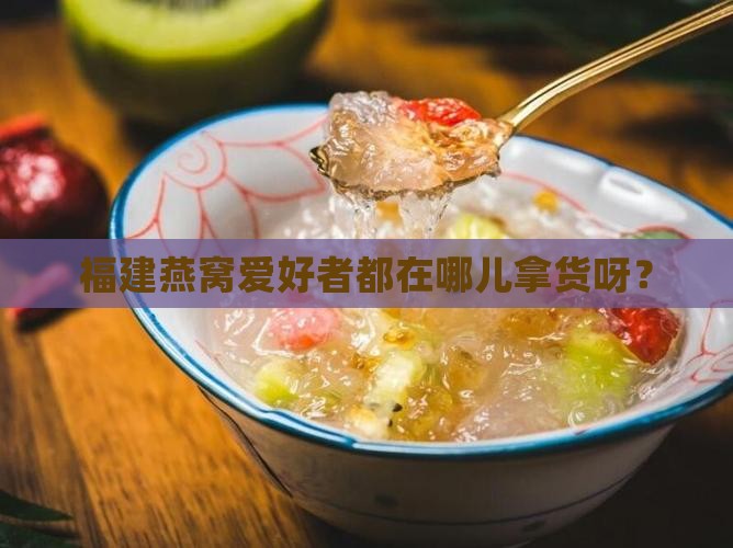 福建燕窝去哪里拿货的