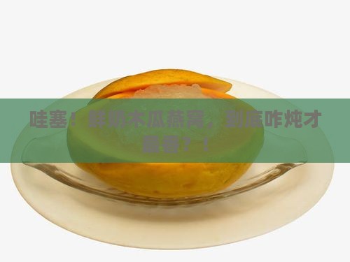 鲜奶木瓜燕窝怎么炖的