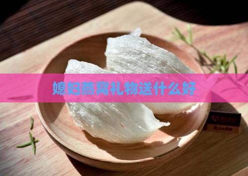 送媳妇燕窝礼物送什么好