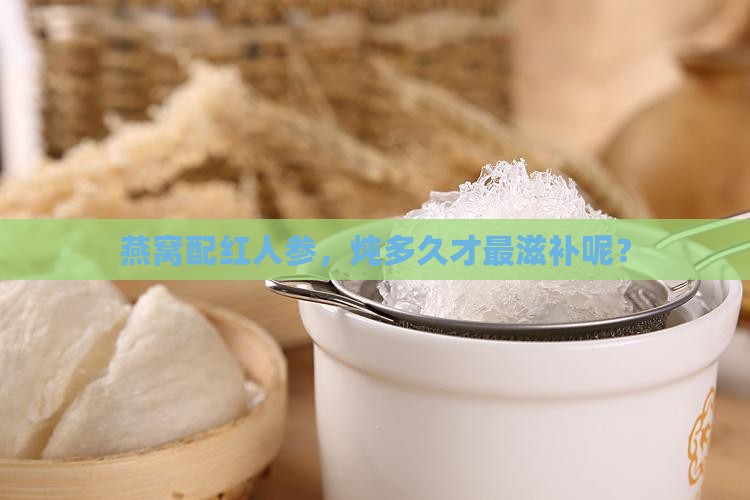 燕窝加红人参炖多久合适