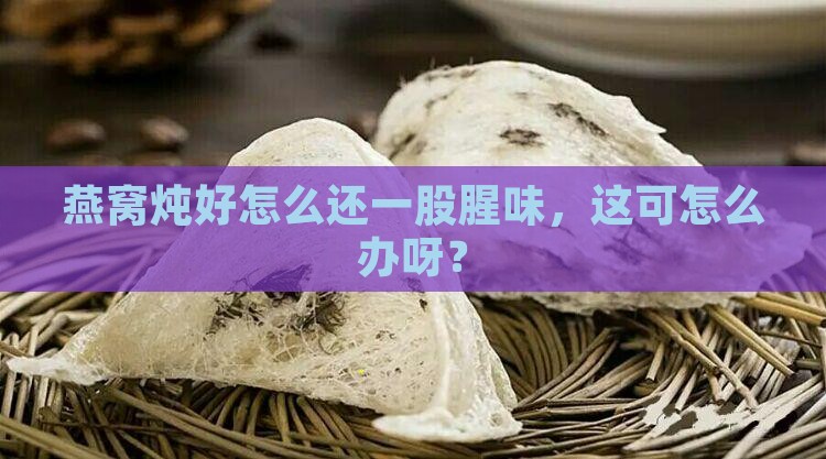 燕窝炖出来好腥怎么办