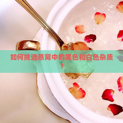 怎么挑燕窝里黑的白的 怎么挑燕窝里黑的白的