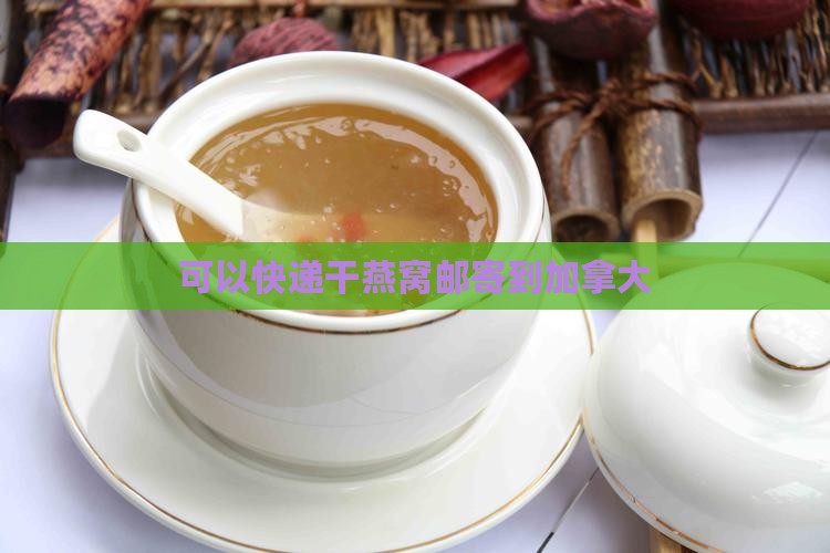 干燕窝怎么寄到加拿大的