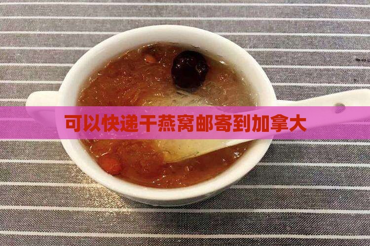干燕窝怎么寄到加拿大的