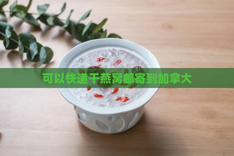干燕窝怎么寄到加拿大的