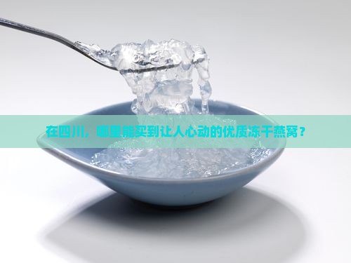 四川好的冻干燕窝哪里买