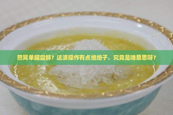 燕窝单罐尝鲜什么意思呀