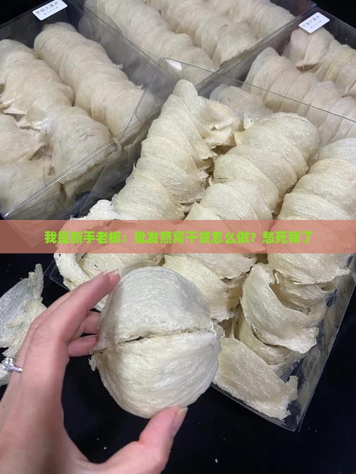 批发燕窝干货怎么做的