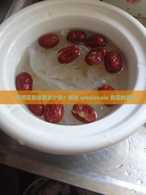 燕窝批发价钱多少钱一克
